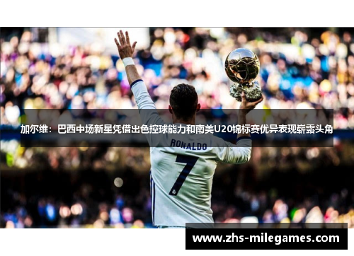 加尔维:巴西中场新星凭借出色控球能力和南美U20锦标赛优异表现崭露头角 加尔维:巴西中场新星凭借出色控球能力和南美U20锦标赛优异表现崭露头角