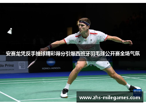 安赛龙凭反手抽球精彩得分引爆西班牙羽毛球公开赛全场气氛