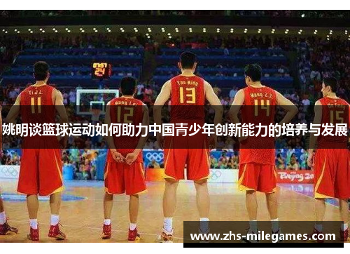 姚明谈篮球运动如何助力中国青少年创新能力的培养与发展 姚明谈篮球运动如何助力中国青少年创新能力的培养与发展