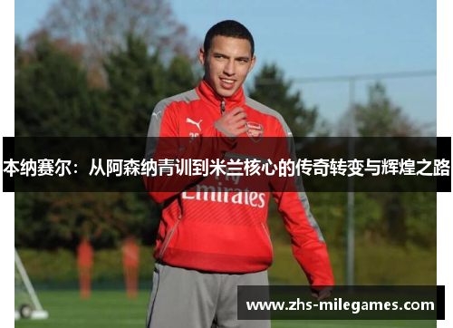 本纳赛尔:从阿森纳青训到米兰核心的传奇转变与辉煌之路 本纳赛尔:从阿森纳青训到米兰核心的传奇转变与辉煌之路
