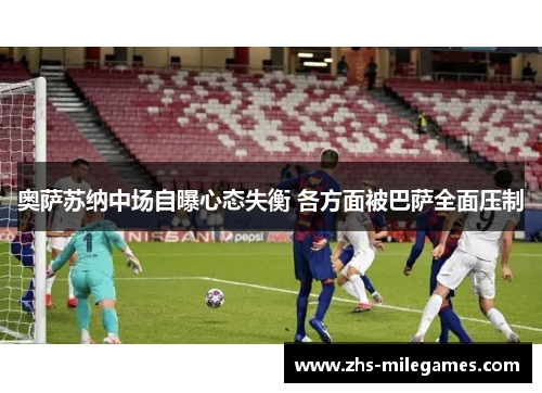 奥萨苏纳中场自曝心态失衡 各方面被巴萨全面压制