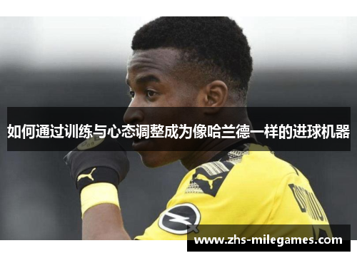 如何通过训练与心态调整成为像哈兰德一样的进球机器