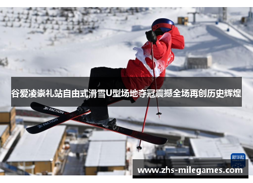 谷爱凌崇礼站自由式滑雪U型场地夺冠震撼全场再创历史辉煌