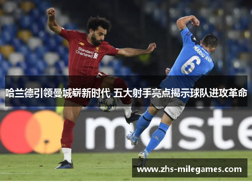 哈兰德引领曼城崭新时代 五大射手亮点揭示球队进攻革命