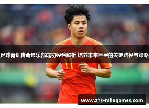 足球青训传奇俱乐部成功经验解析 培养未来巨星的关键路径与策略