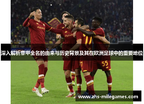 深入解析意甲全名的由来与历史背景及其在欧洲足球中的重要地位