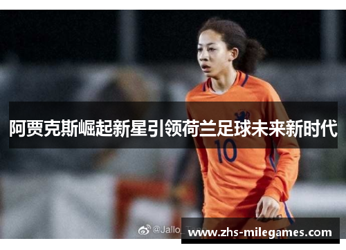 阿贾克斯崛起新星引领荷兰足球未来新时代